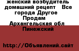 женский возбудитель домашний рецепт - Все города Другое » Продам   . Архангельская обл.,Пинежский 